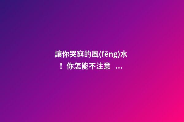 讓你哭窮的風(fēng)水！你怎能不注意？